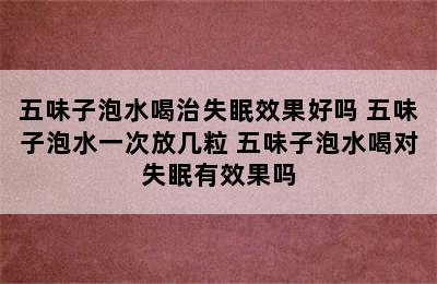 五味子泡水喝治失眠效果好吗 五味子泡水一次放几粒 五味子泡水喝对失眠有效果吗